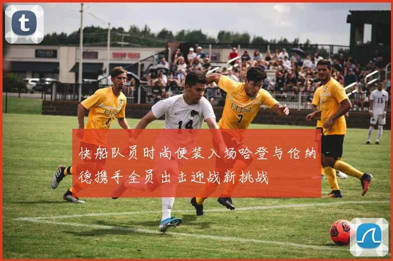 快船队员时尚便装入场哈登与伦纳德携手全员出击迎战新挑战