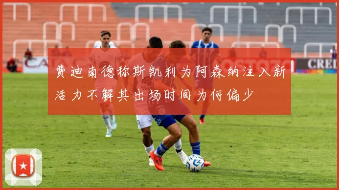 费迪南德称斯凯利为阿森纳注入新活力不解其出场时间为何偏少
