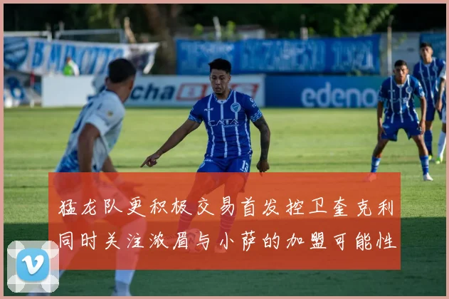 猛龙队更积极交易首发控卫奎克利同时关注浓眉与小萨的加盟可能性