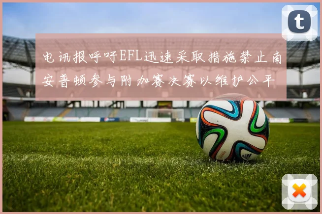 电讯报呼吁EFL迅速采取措施禁止南安普顿参与附加赛决赛以维护公平竞争