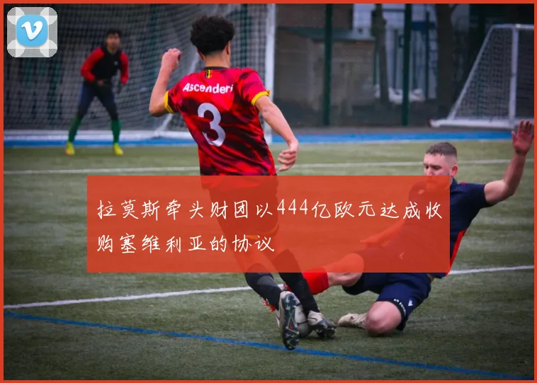 拉莫斯牵头财团以444亿欧元达成收购塞维利亚的协议