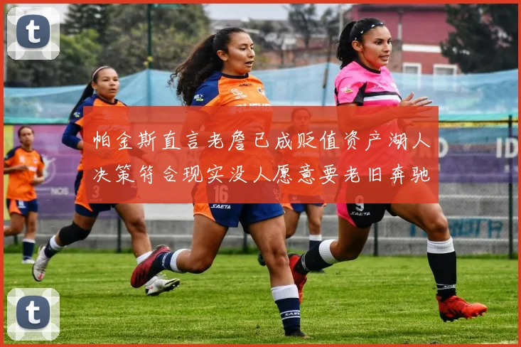 帕金斯直言老詹已成贬值资产湖人决策符合现实没人愿意要老旧奔驰