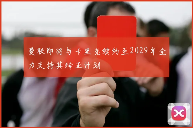 曼联即将与卡里克续约至2029年全力支持其转正计划