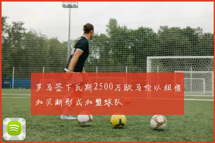 罗马签下瓦斯2500万欧马伦以租借加买断形式加盟球队