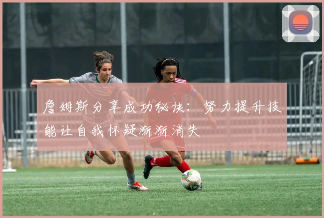 詹姆斯分享成功秘诀：努力提升技能让自我怀疑渐渐消失