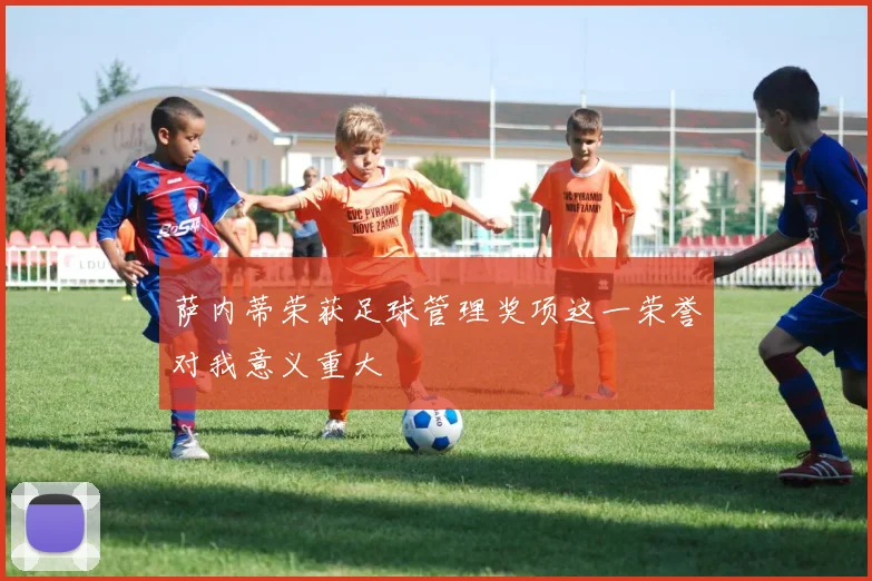 萨内蒂荣获足球管理奖项这一荣誉对我意义重大