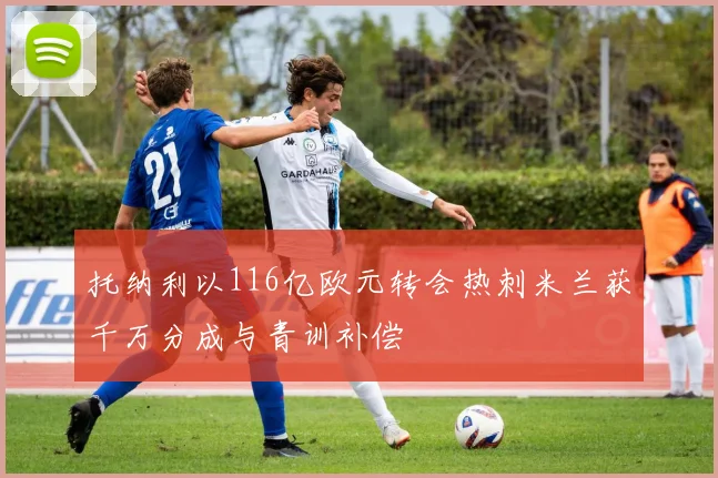 托纳利以116亿欧元转会热刺米兰获千万分成与青训补偿