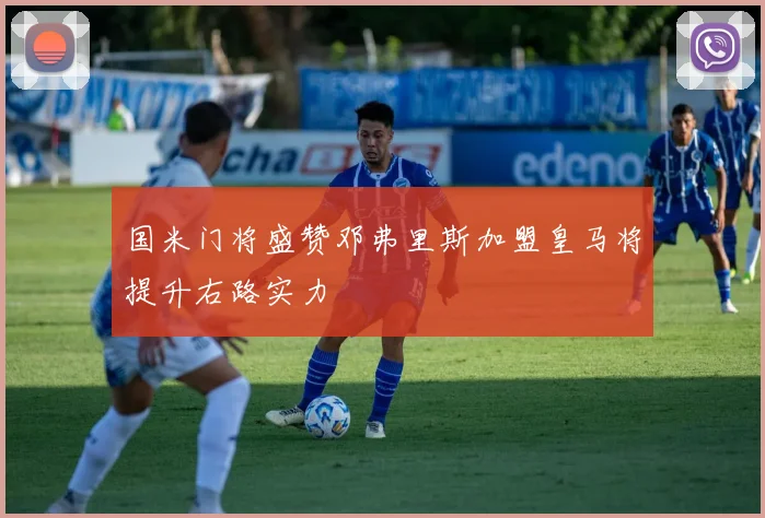 国米门将盛赞邓弗里斯加盟皇马将提升右路实力