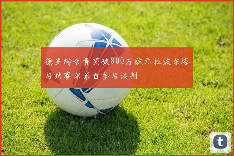 德罗转会费突破800万欧元拉波尔塔与纳赛尔亲自参与谈判
