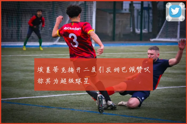 埃基蒂克梅开二度引发姆巴佩赞叹称其为超级球星