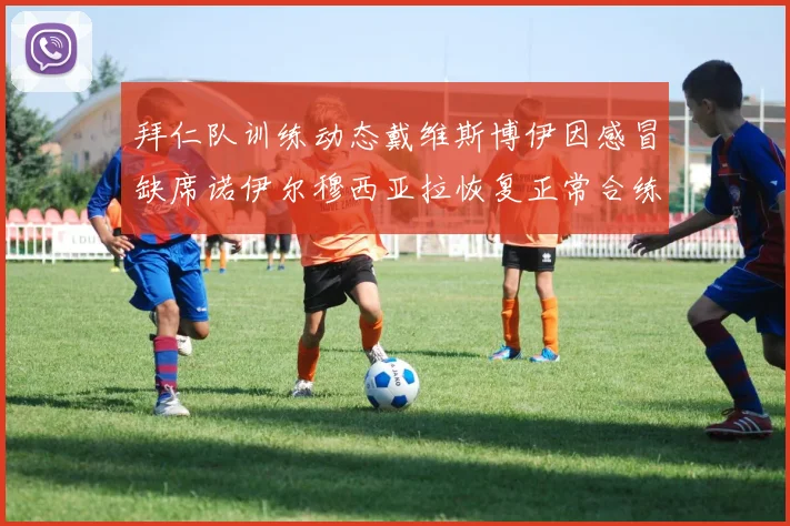 拜仁队训练动态戴维斯博伊因感冒缺席诺伊尔穆西亚拉恢复正常合练