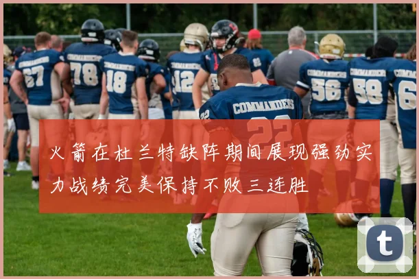 火箭在杜兰特缺阵期间展现强劲实力战绩完美保持不败三连胜