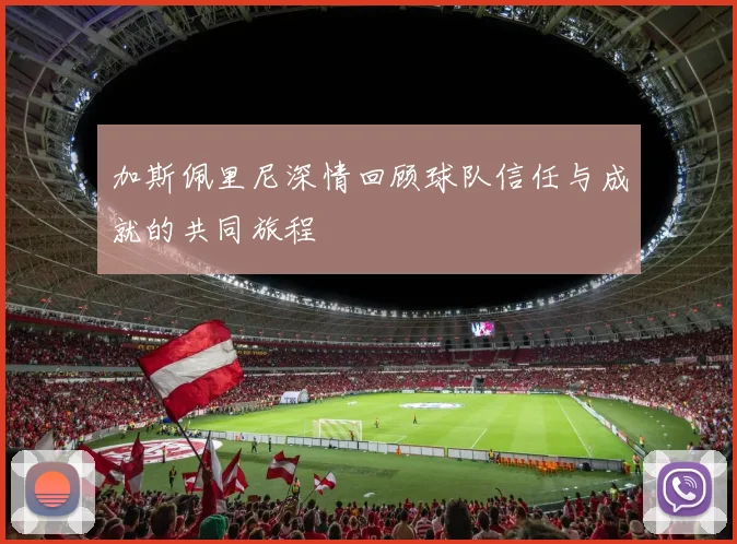 加斯佩里尼深情回顾球队信任与成就的共同旅程