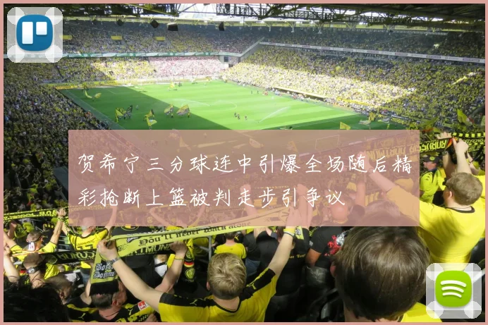 贺希宁三分球连中引爆全场随后精彩抢断上篮被判走步引争议
