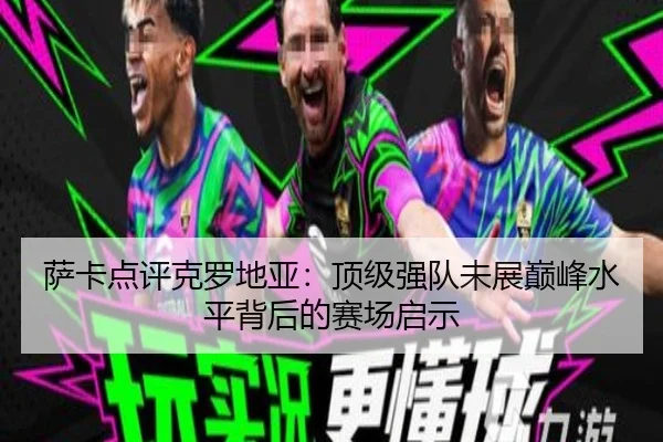 萨卡点评克罗地亚:顶级强队未展巅峰水平背后的赛场启示 | YABO